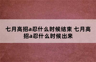 七月高招a忍什么时候结束 七月高招a忍什么时候出来